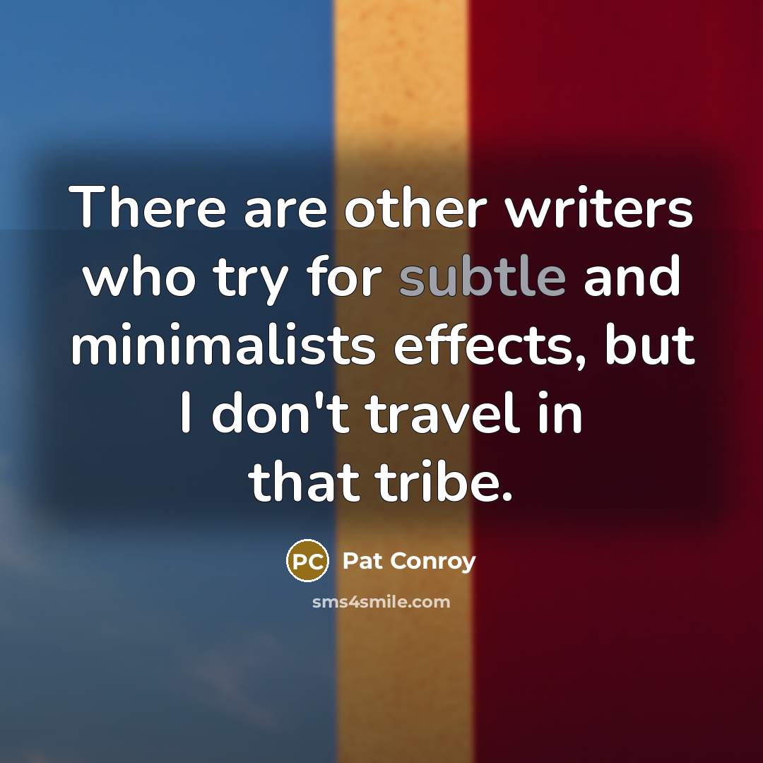 “There are other writers who try for subtle and minimalists effects, but I don't travel in that tribe.” quote by Pat Conroy