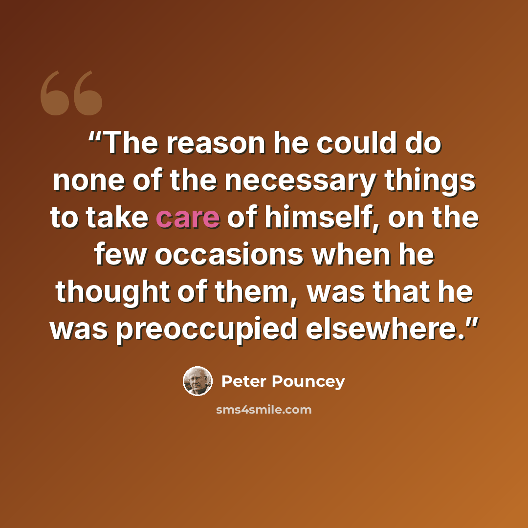 “The reason he could do none of the necessary things to take care of himself, on the few occasions when he thought of them, was that he was preoccupied elsewhere.” quote by Peter Pouncey
