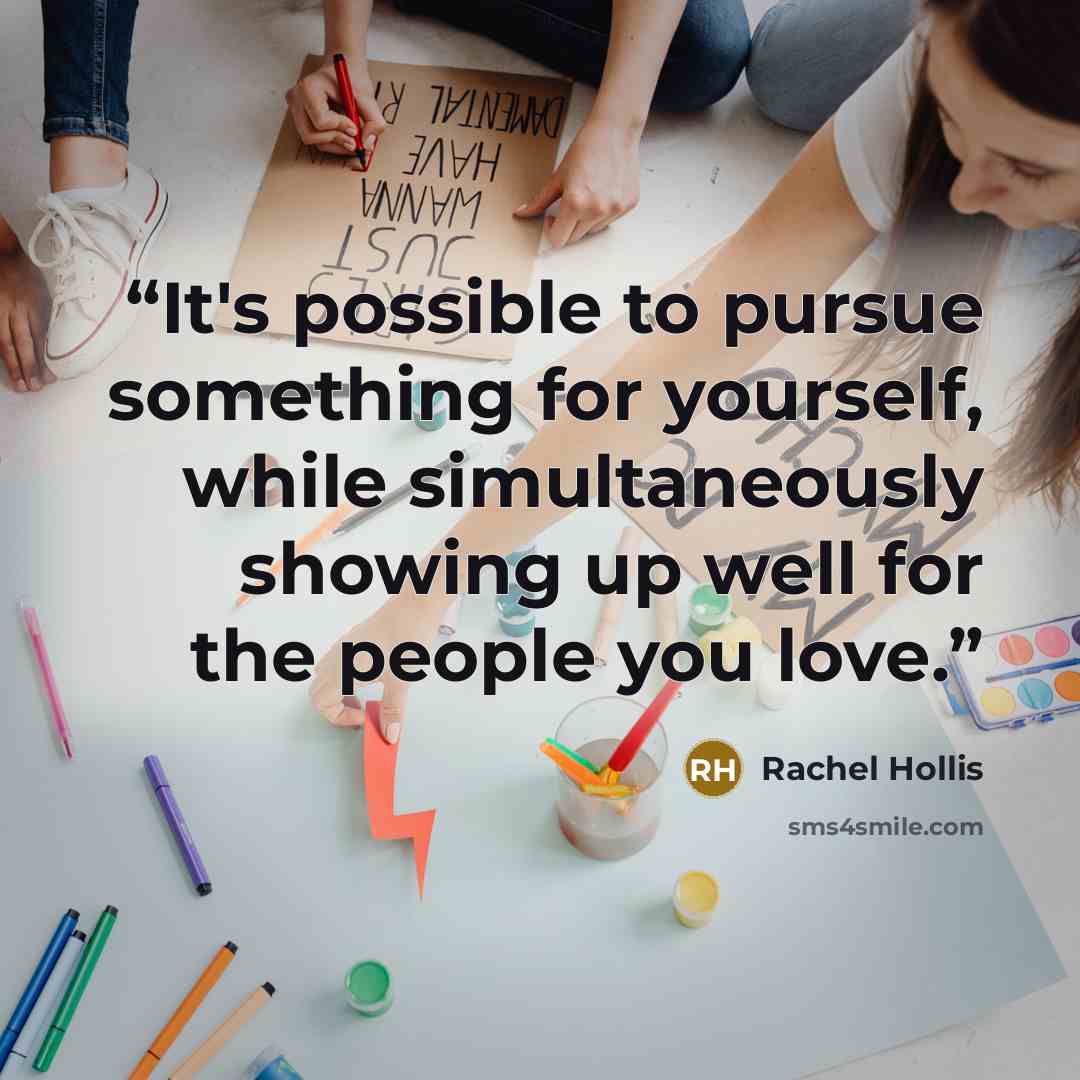 “It's possible to pursue something for yourself, while simultaneously showing up well for the people you love.” quote by Rachel Hollis