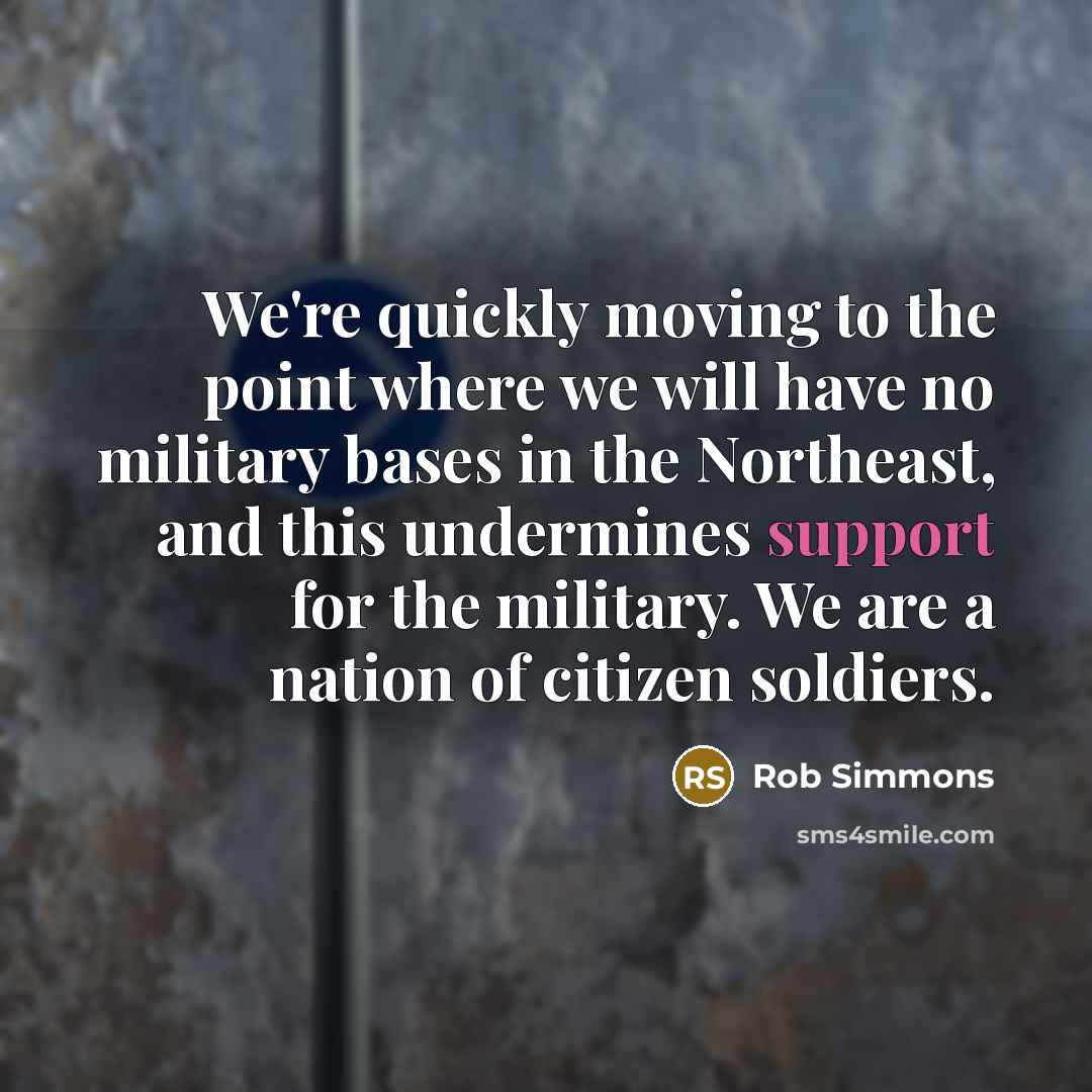 “We're quickly moving to the point where we will have no military bases in the Northeast, and this undermines support for the military. We are a nation of citizen soldiers.” quote by Rob Simmons