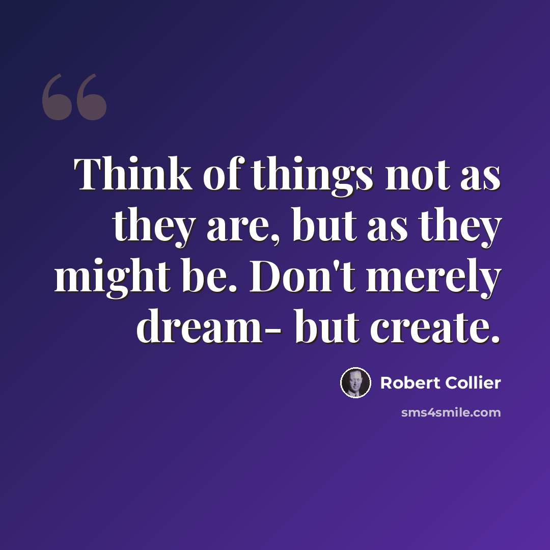 “Think of things not as they are, but as they might be. Don't merely dream- but create.” quote by Robert Collier