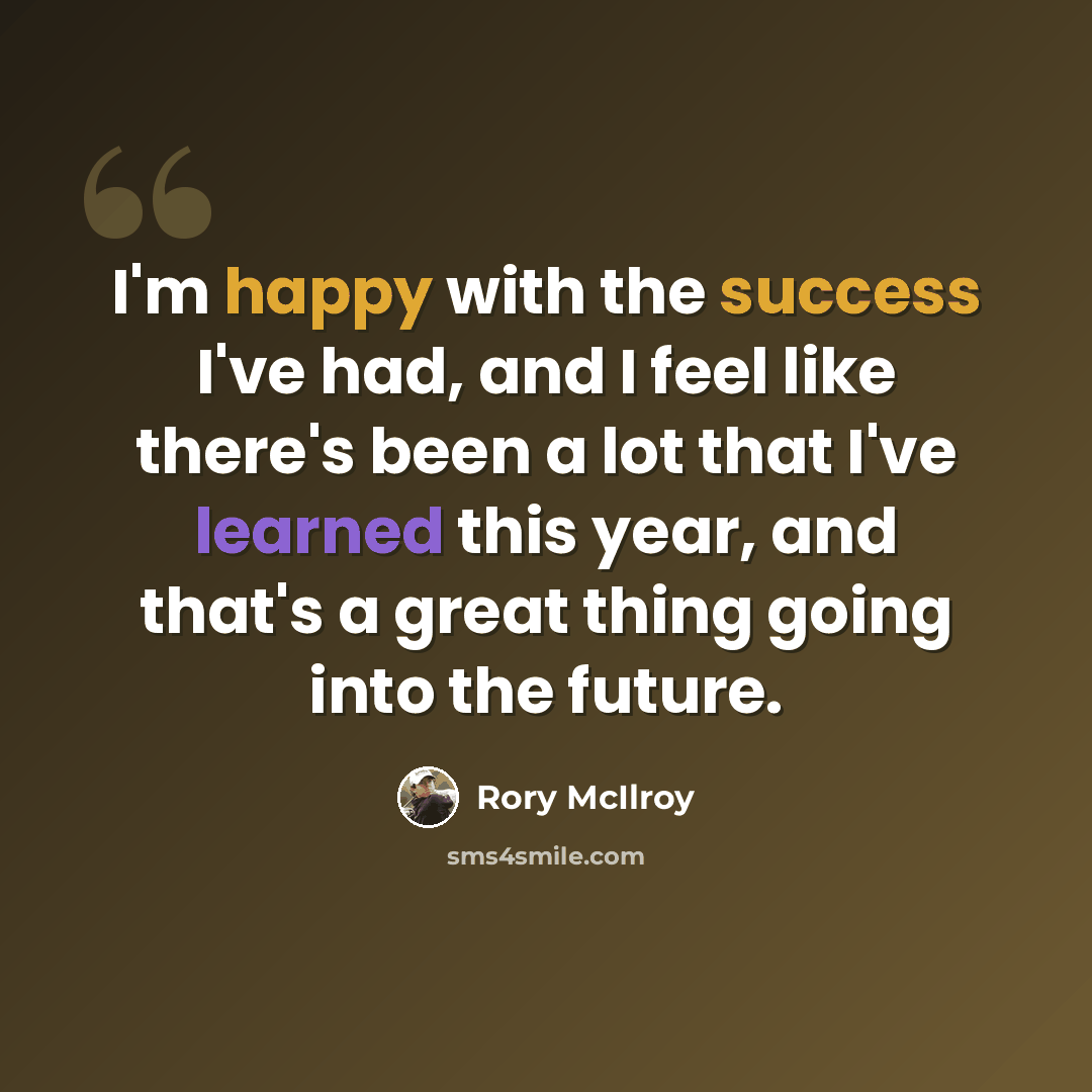 “I'm happy with the success I've had, and I feel like there's been a lot that I've learned this year, and that's a great thing going into the future.” quote by Rory McIlroy