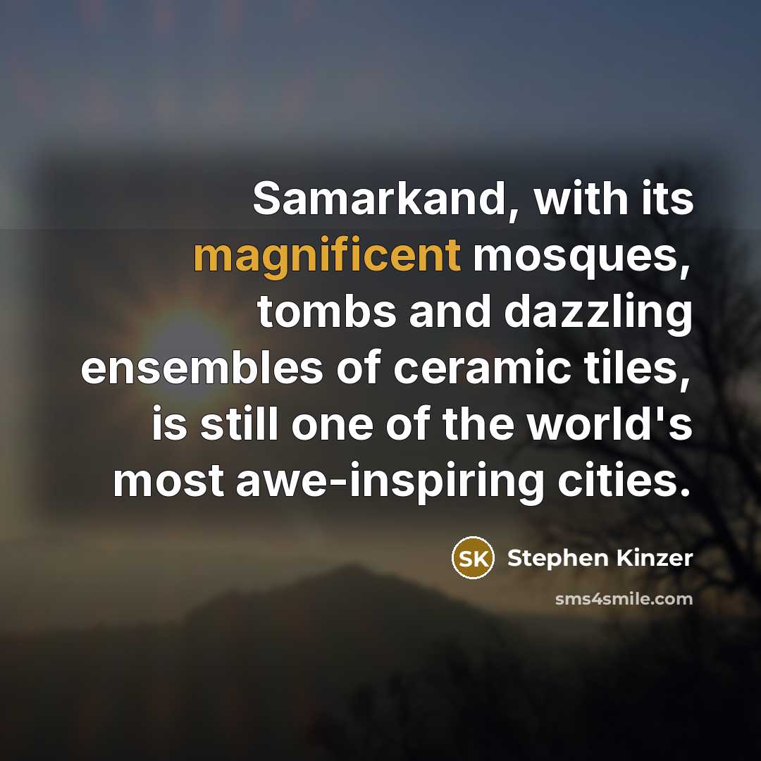 “Samarkand, with its magnificent mosques, tombs and dazzling ensembles of ceramic tiles, is still one of the world's most awe-inspiring cities.” quote by Stephen Kinzer