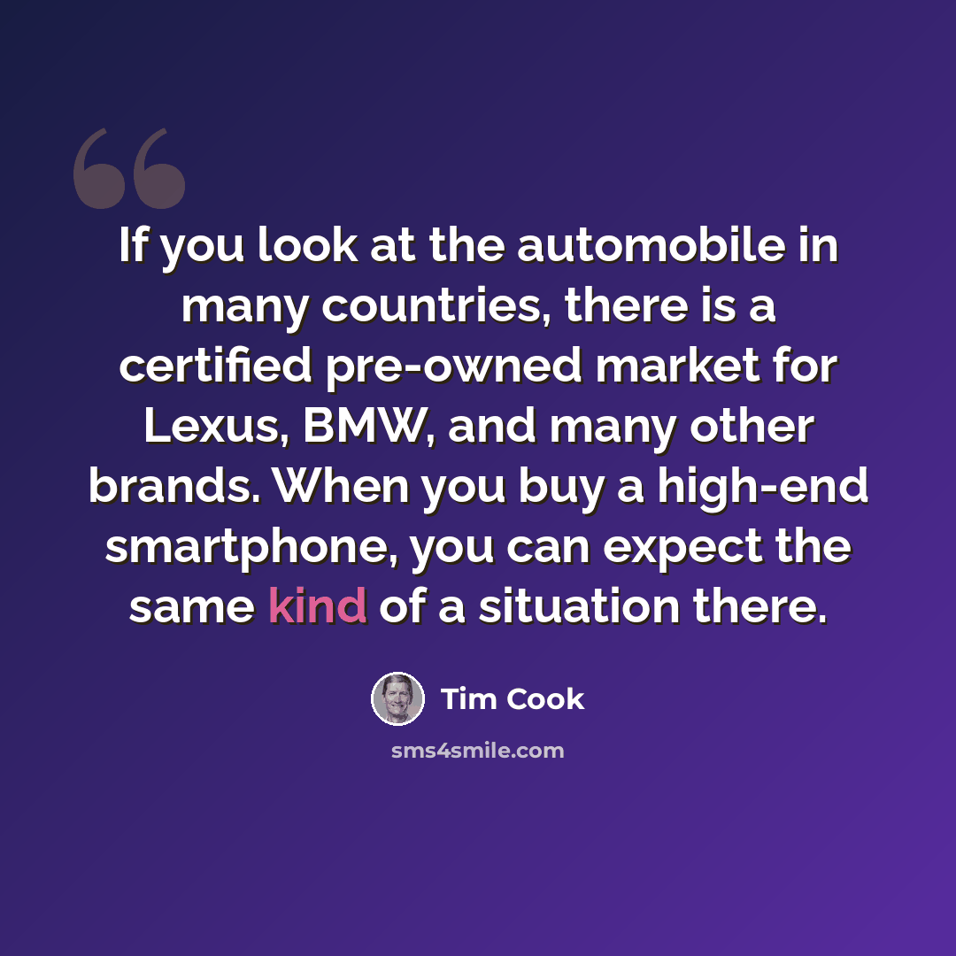 “If you look at the automobile in many countries, there is a certified pre-owned market for Lexus, BMW, and many other brands. When you buy a high-end smartphone, you can expect the same kind of a situation there.” quote by Tim Cook