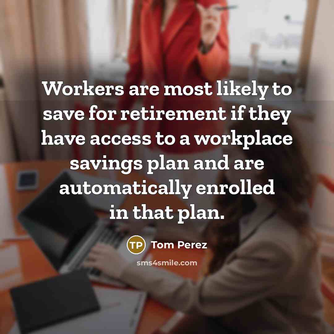 “Workers are most likely to save for retirement if they have access to a workplace savings plan and are automatically enrolled in that plan.” quote by Tom Perez