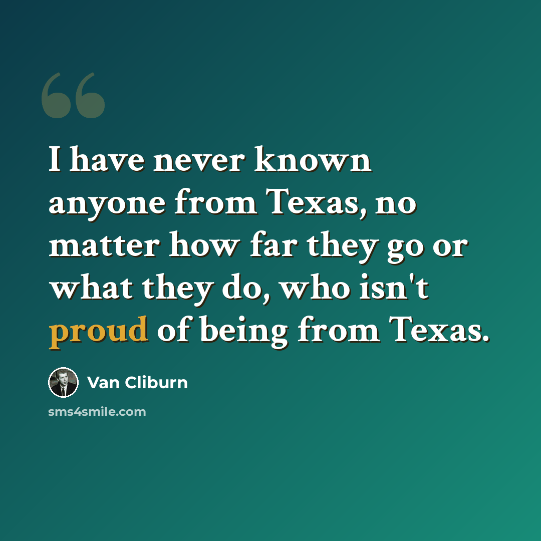“I have never known anyone from Texas, no matter how far they go or what they do, who isn't proud of being from Texas.” quote by Van Cliburn