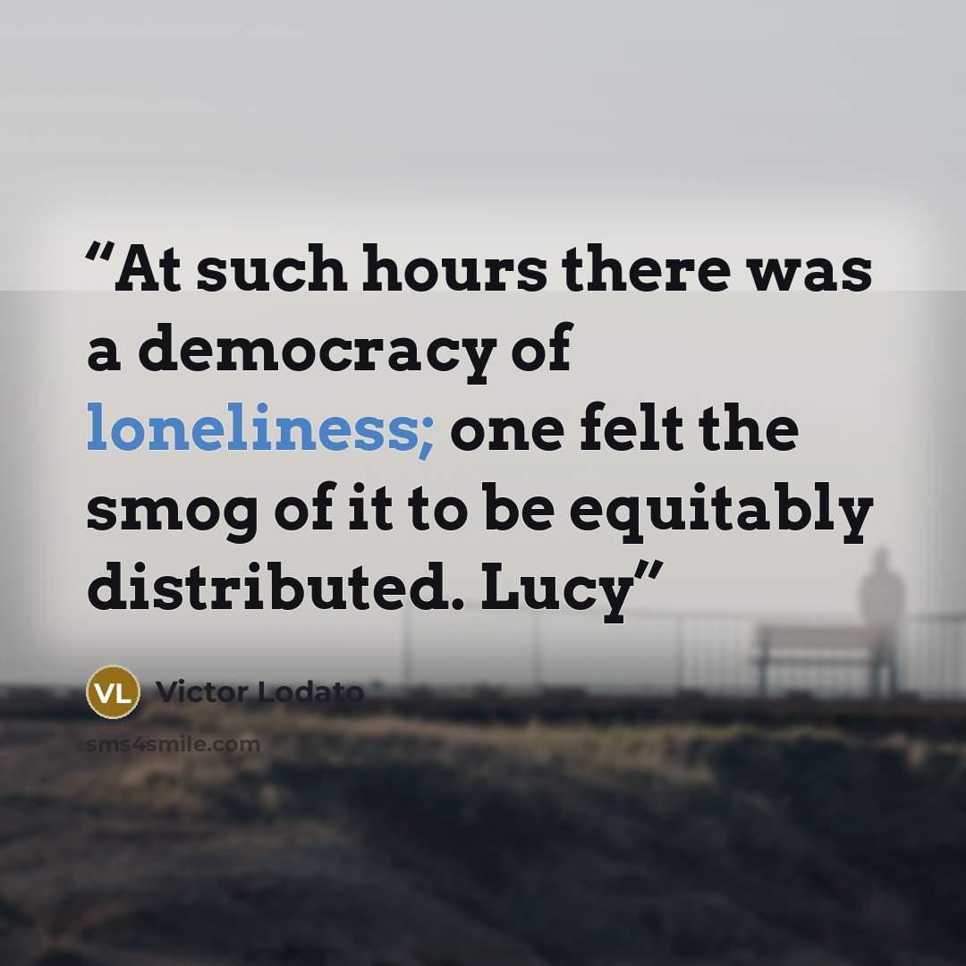 “At such hours there was a democracy of loneliness; one felt the smog of it to be equitably distributed. Lucy” quote by Victor Lodato