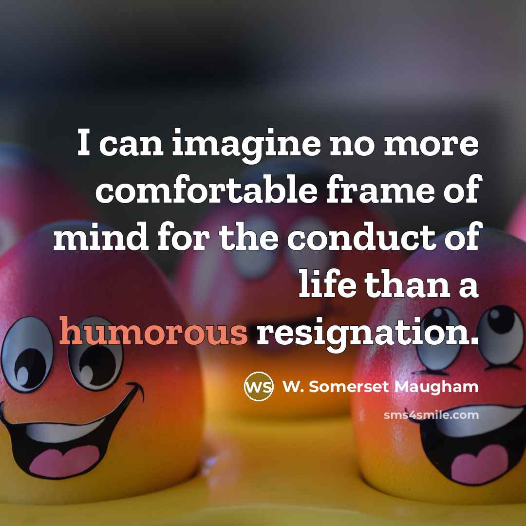 “I can imagine no more comfortable frame of mind for the conduct of life than a humorous resignation.” quote by W. Somerset Maugham