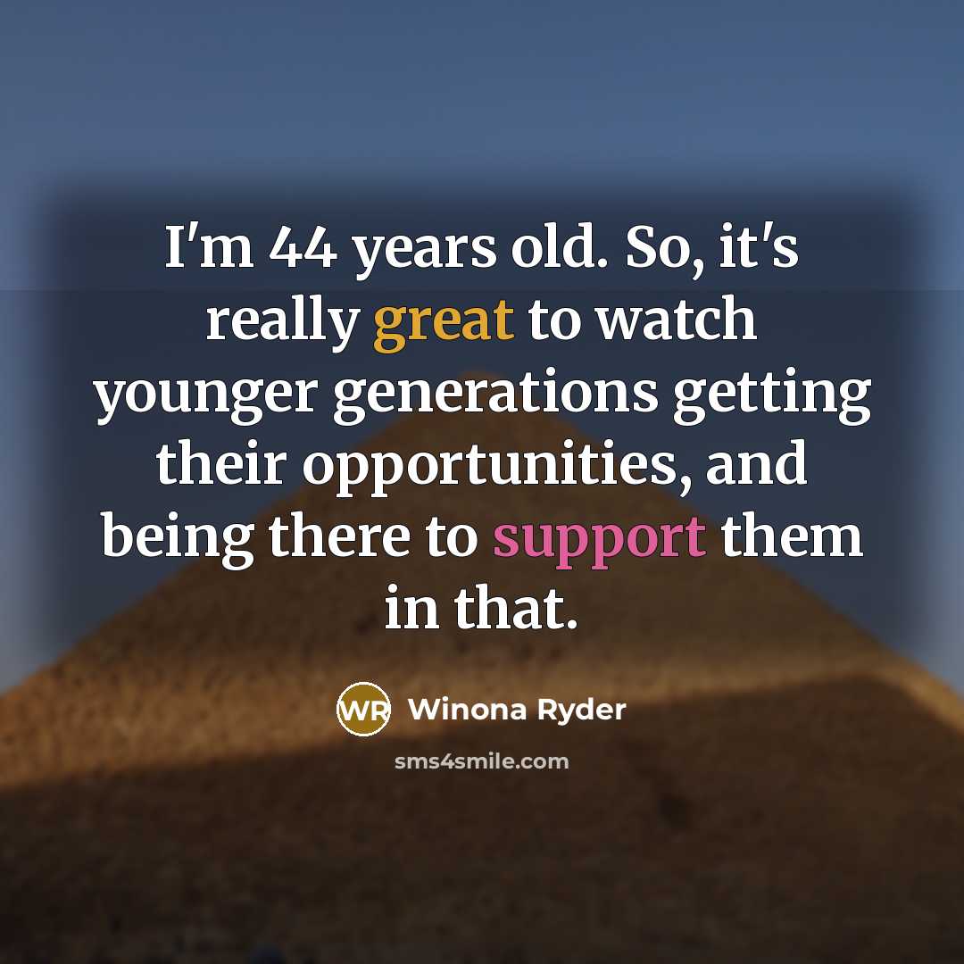 “I'm 44 years old. So, it's really great to watch younger generations getting their opportunities, and being there to support them in that.” quote by Winona Ryder