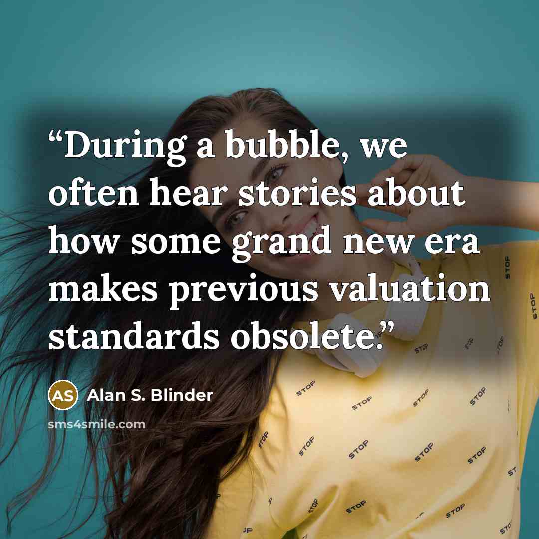 “During a bubble, we often hear stories about how some grand new era makes previous valuation standards obsolete.” quote by Alan S. Blinder