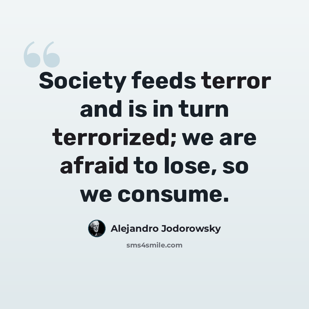 “Society feeds terror and is in turn terrorized; we are afraid to lose, so we consume.” quote by Alejandro Jodorowsky