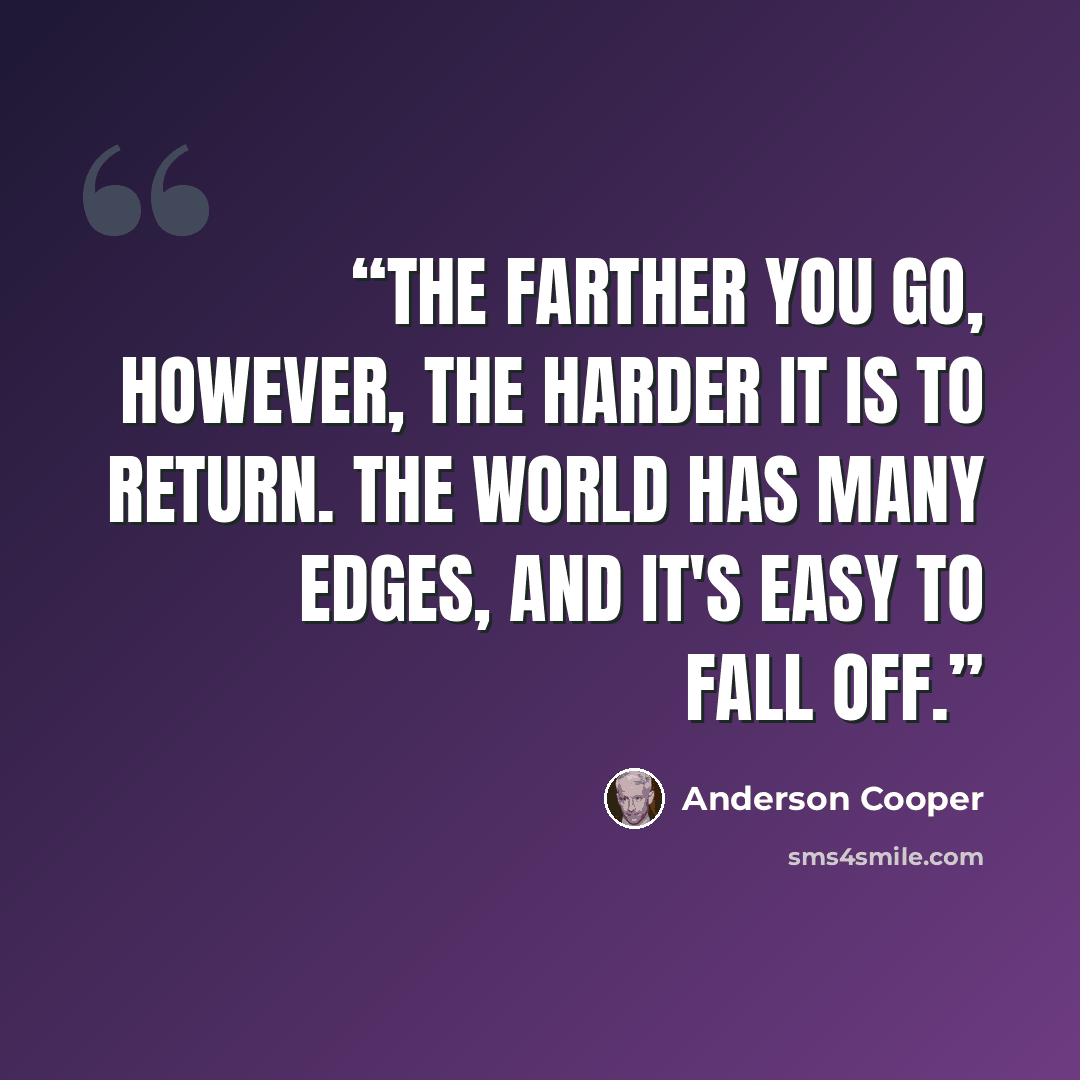 “The farther you go, however, the harder it is to return. The world has many edges, and it's easy to fall off.” quote by Anderson Cooper