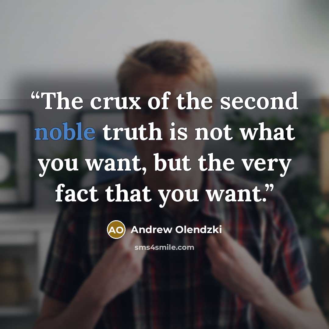 “The crux of the second noble truth is not what you want, but the very fact that you want.” quote by Andrew Olendzki