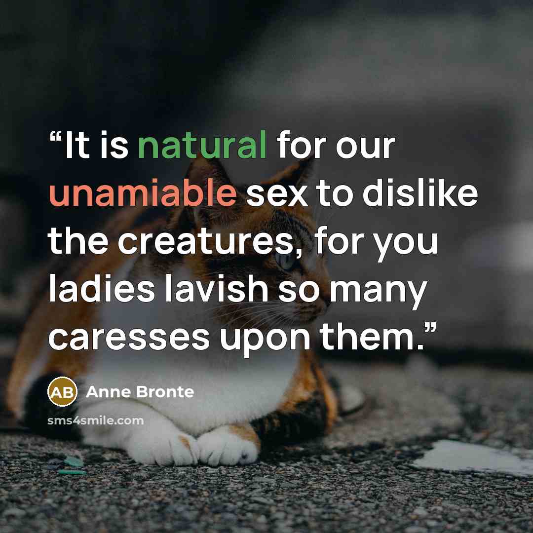 “It is natural for our unamiable sex to dislike the creatures, for you ladies lavish so many caresses upon them.” quote by Anne Brontë