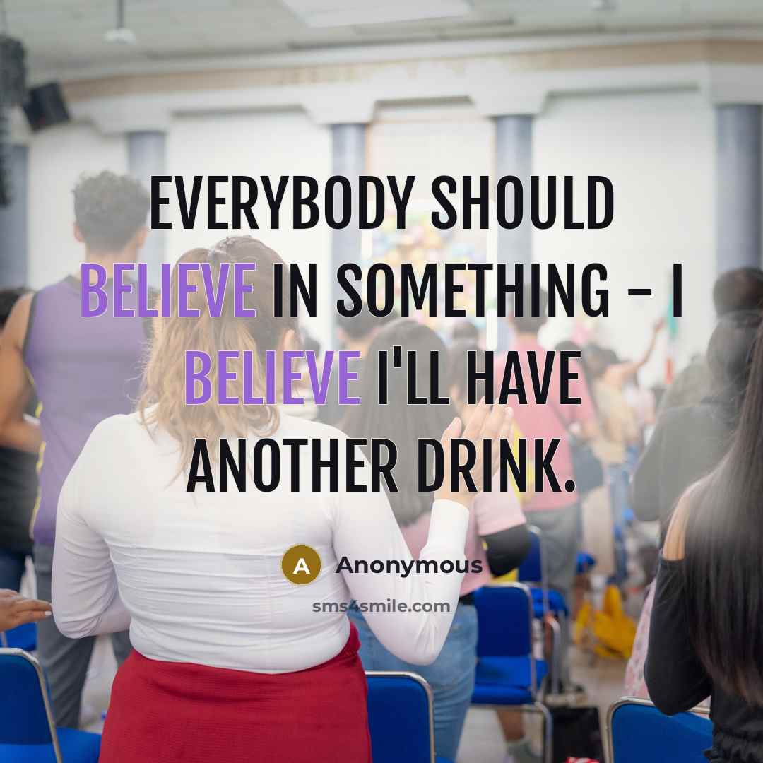 “Everybody should believe in something - I believe I'll have another drink.” quote by Anonymous