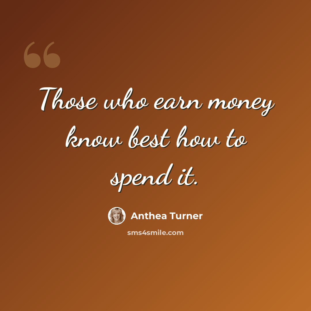 “Those who earn money know best how to spend it.” quote by Anthea Turner