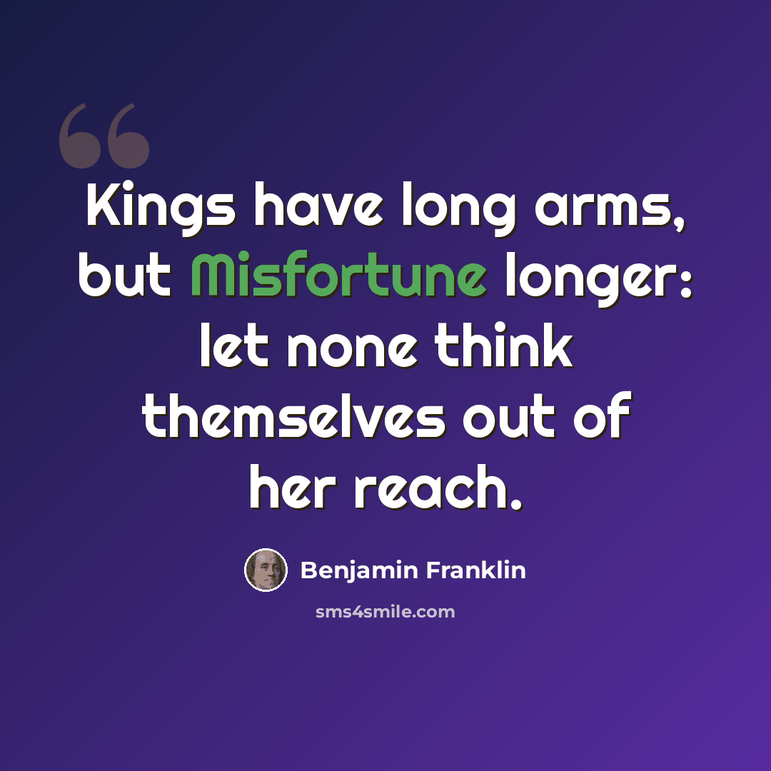 “Kings have long arms, but Misfortune longer: let none think themselves out of her reach.” quote by Benjamin Franklin
