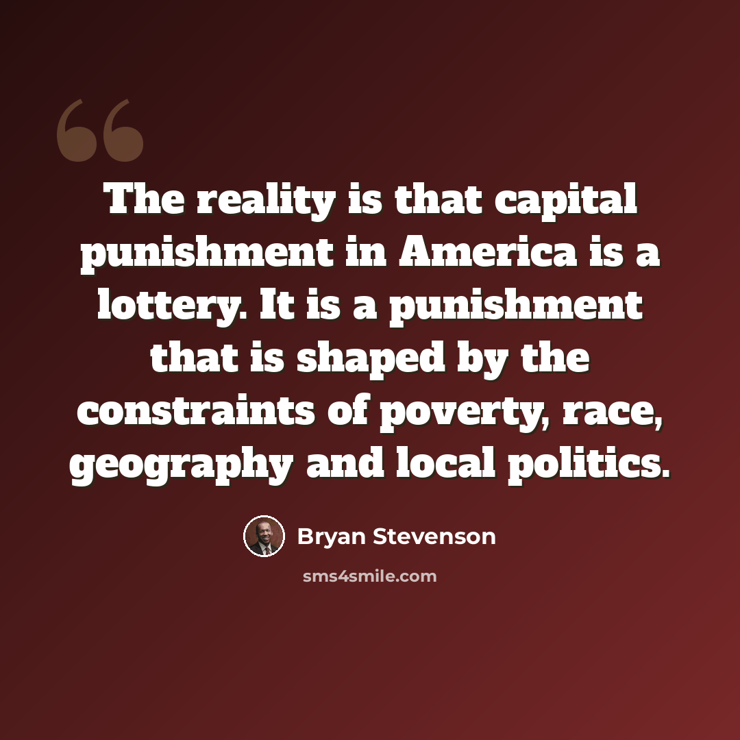 “The reality is that capital punishment in America is a lottery. It is a punishment that is shaped by the constraints of poverty, race, geography and local politics.” quote by Bryan Stevenson