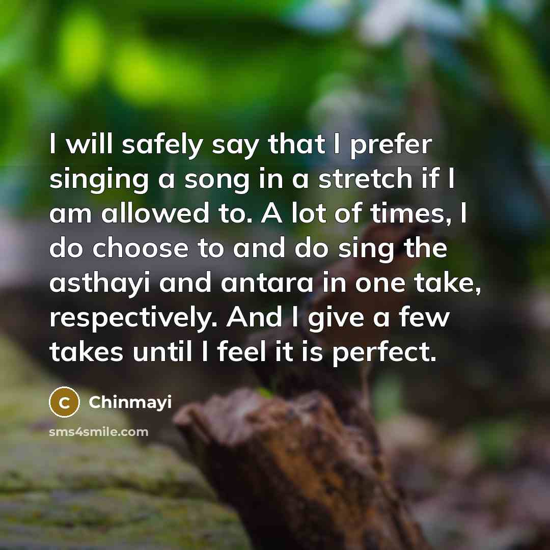 “I will safely say that I prefer singing a song in a stretch if I am allowed to. A lot of times, I do choose to and do sing the asthayi and antara in one take, respectively. And I give a few takes until I feel it is perfect.” quote by Chinmayi