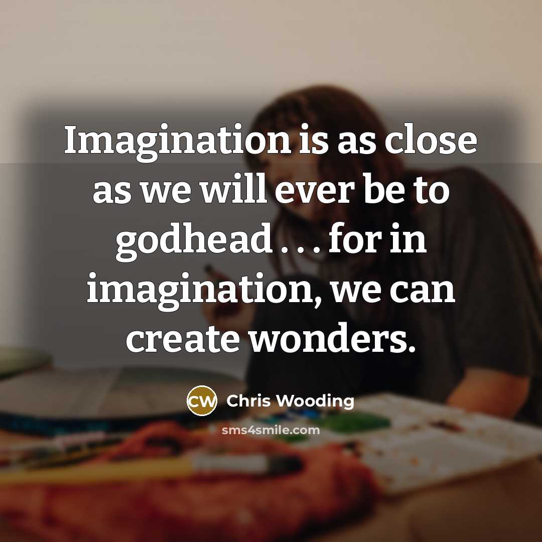 “Imagination is as close as we will ever be to godhead . . . for in imagination, we can create wonders.” quote by Chris Wooding
