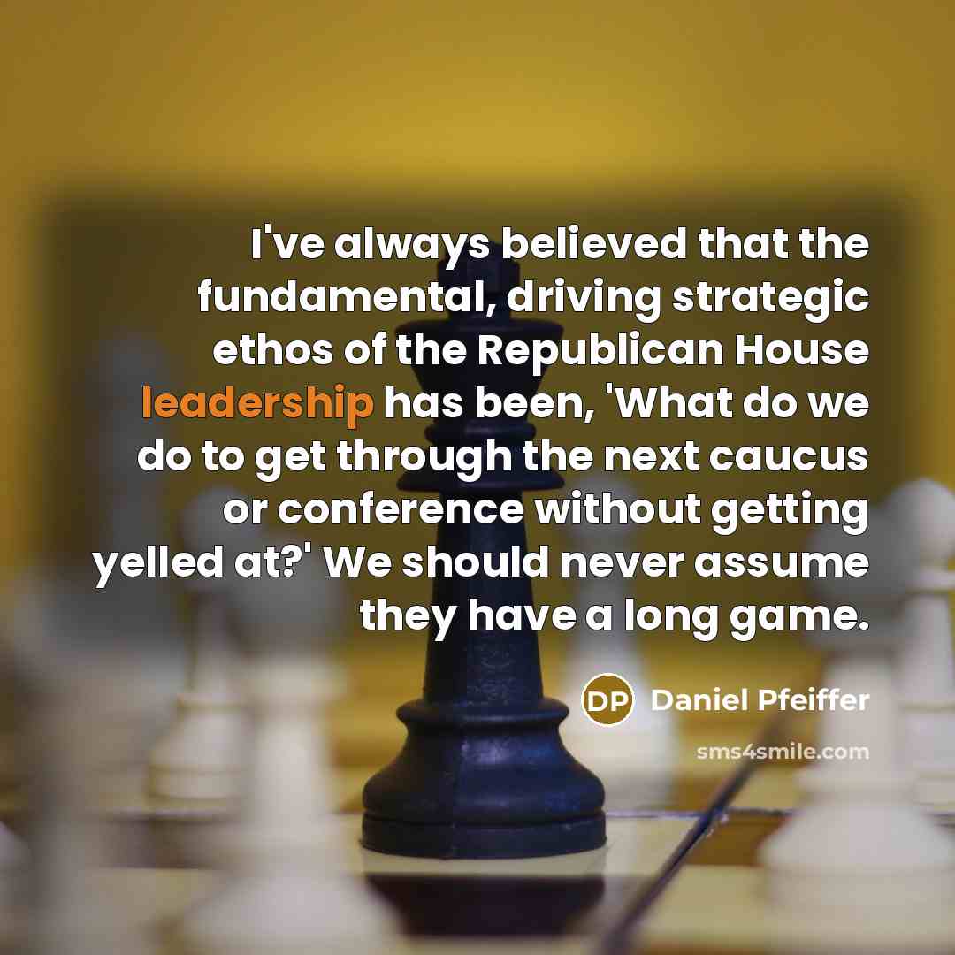 “I've always believed that the fundamental, driving strategic ethos of the Republican House leadership has been, 'What do we do to get through the next caucus or conference without getting yelled at?' We should never assume they have a long game.” quote by Daniel Pfeiffer