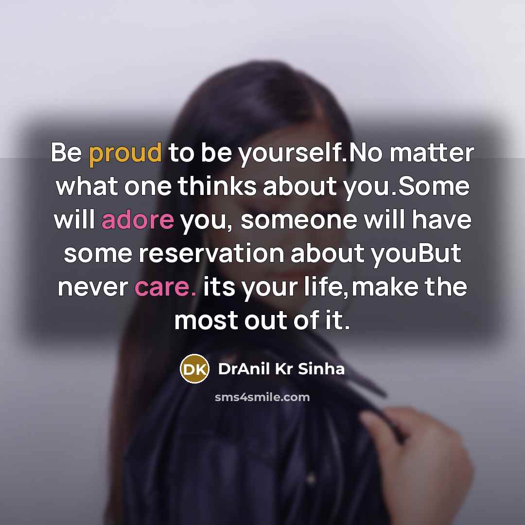 “Be proud to be yourself.No matter what one thinks about you.Some will adore you, someone will have some reservation about youBut never care. its your life,make the most out of it.” quote by DrAnil Kr Sinha