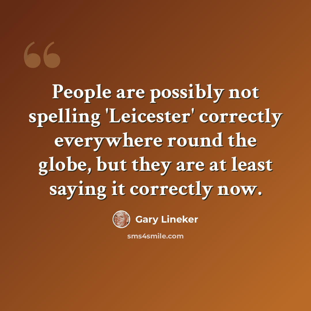 “People are possibly not spelling 'Leicester' correctly everywhere round the globe, but they are at least saying it correctly now.” quote by Gary Lineker