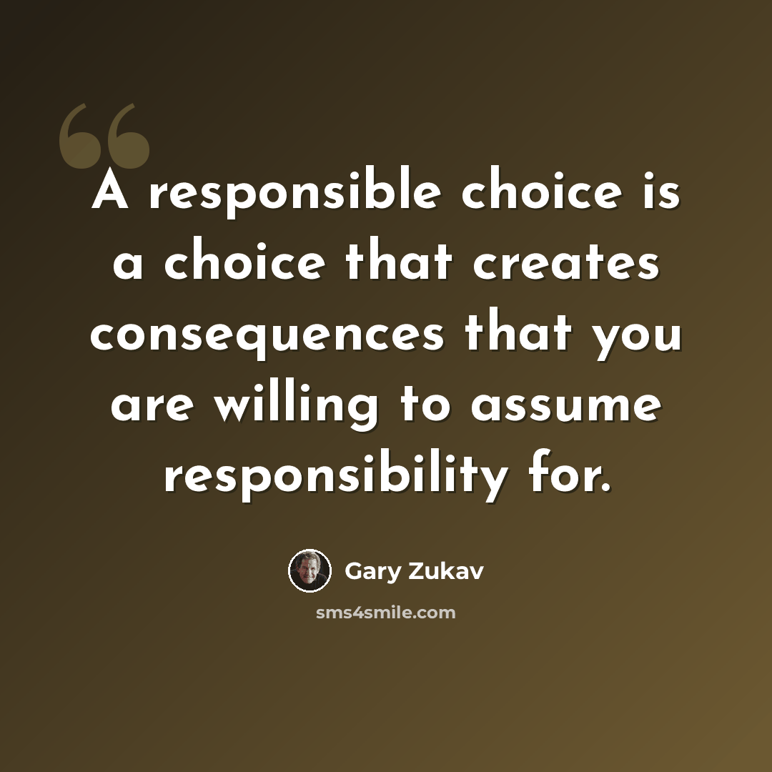 “A responsible choice is a choice that creates consequences that you are willing to assume responsibility for.” quote by Gary Zukav