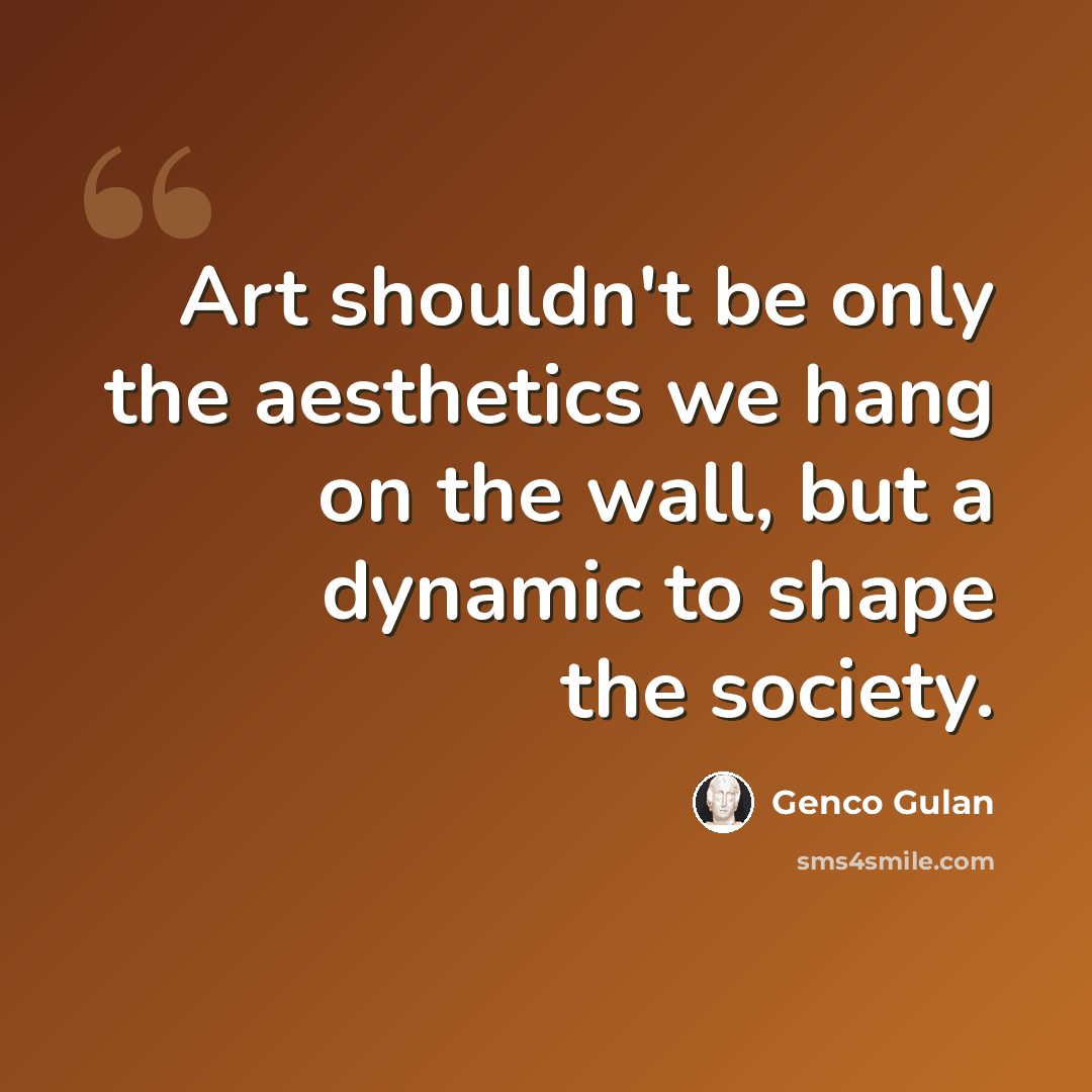 “Art shouldn't be only the aesthetics we hang on the wall, but a dynamic to shape the society.” quote by Genco Gulan