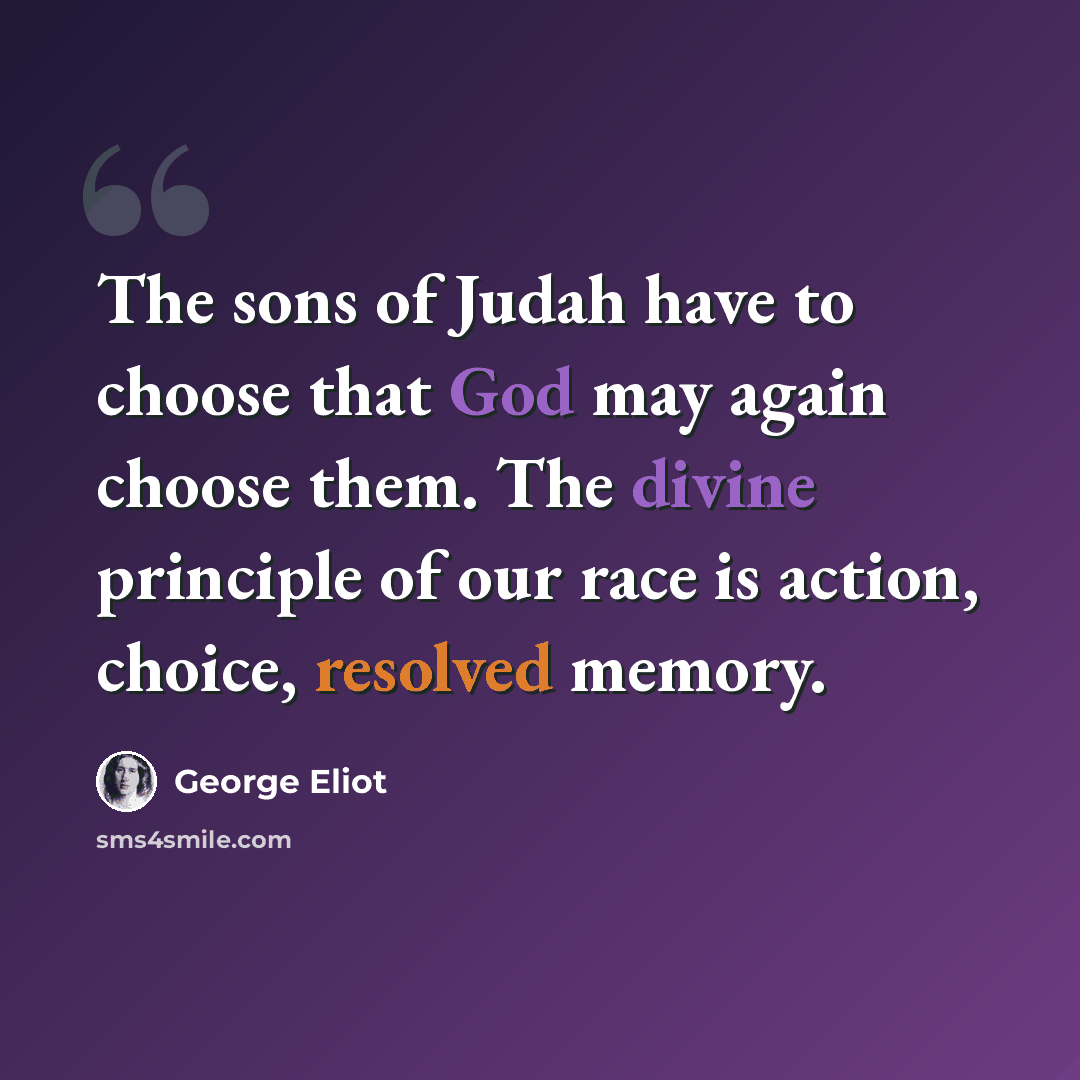 “The sons of Judah have to choose that God may again choose them. The divine principle of our race is action, choice, resolved memory.” quote by George Eliot