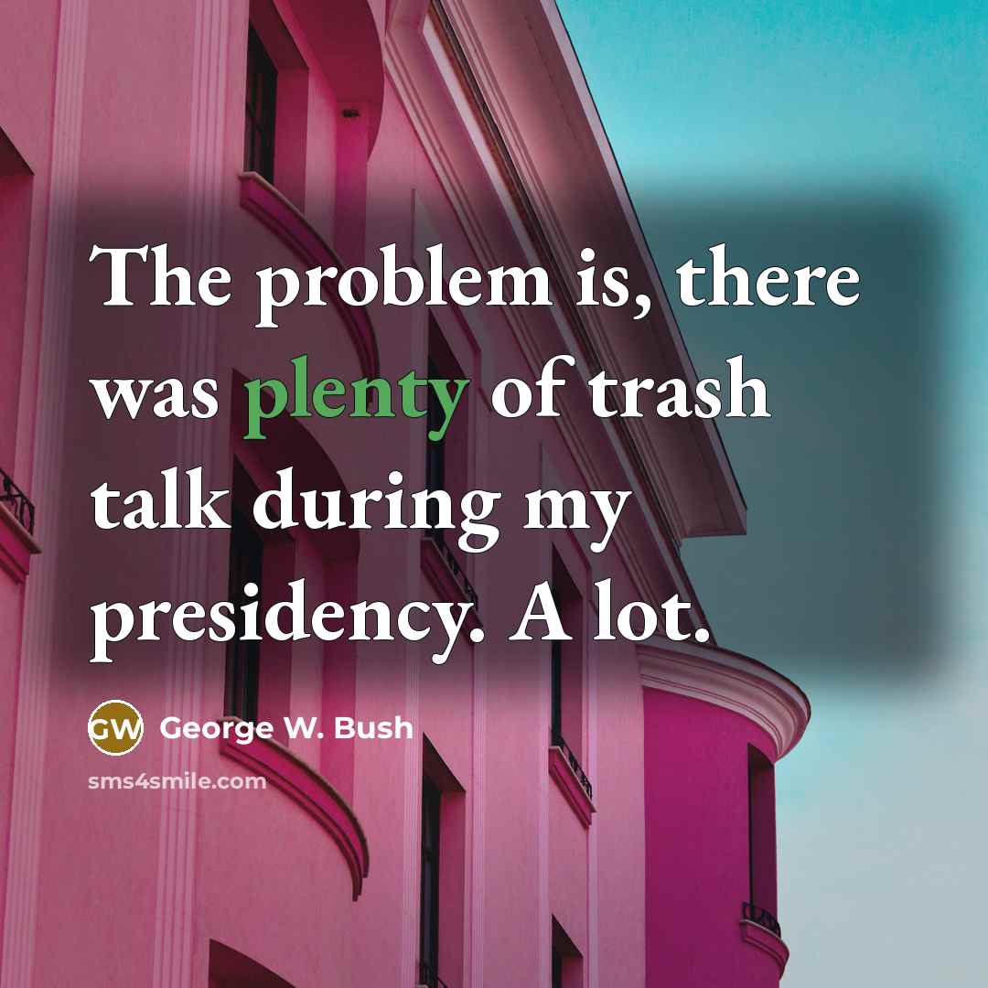 “The problem is, there was plenty of trash talk during my presidency. A lot.” quote by George W. Bush