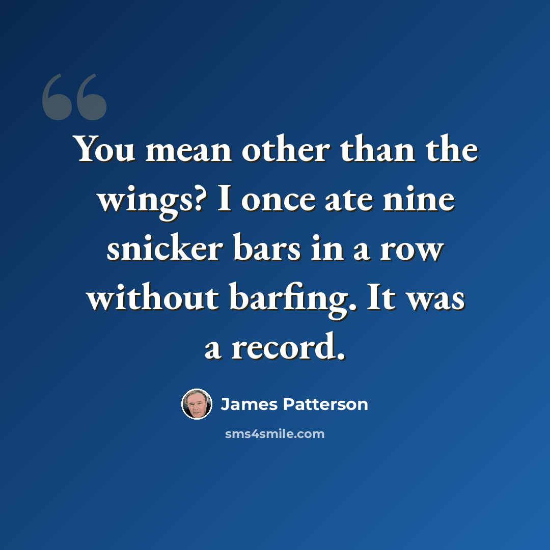 “You mean other than the wings? I once ate nine snicker bars in a row without barfing. It was a record.” quote by James Patterson