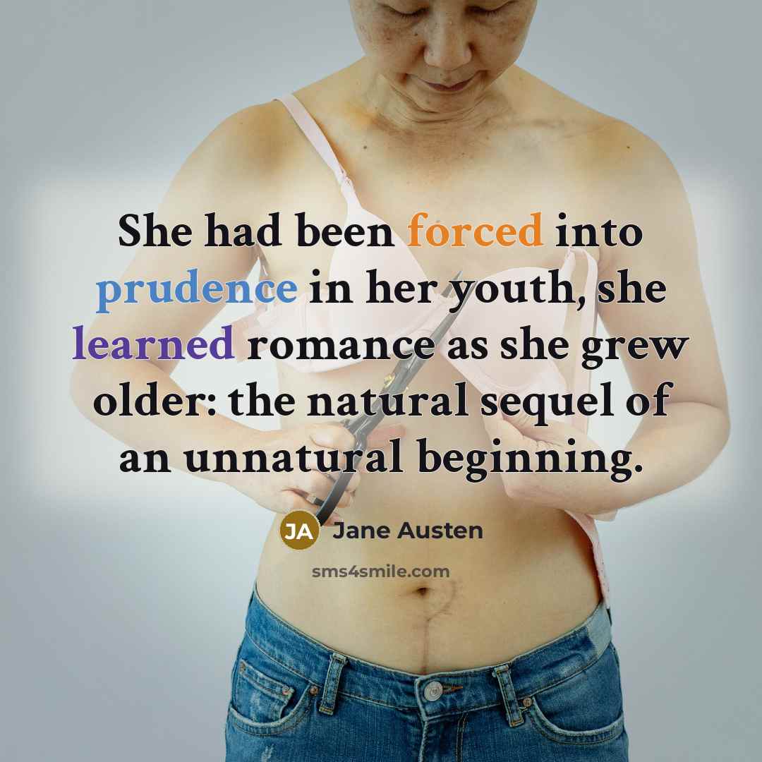 “She had been forced into prudence in her youth, she learned romance as she grew older: the natural sequel of an unnatural beginning.” quote by Jane Austen