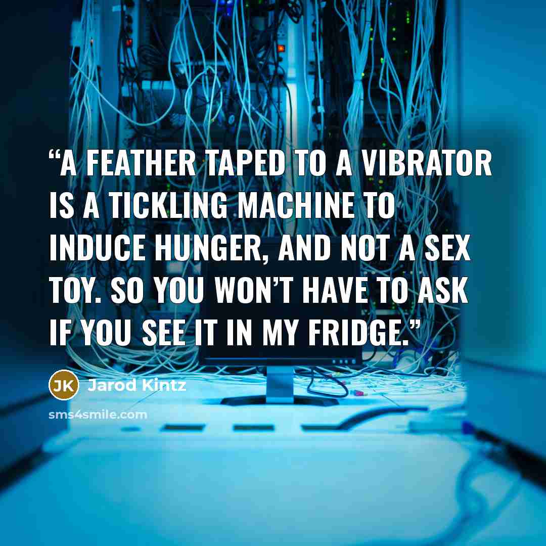 “A feather taped to a vibrator is a tickling machine to induce hunger, and NOT a sex toy. So you won’t have to ask if you see it in my fridge.” quote by Jarod Kintz