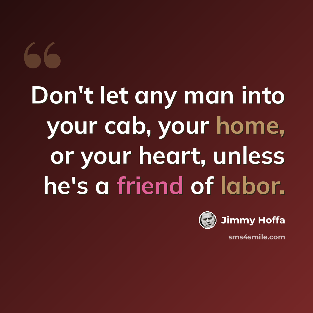“Don't let any man into your cab, your home, or your heart, unless he's a friend of labor.” quote by Jimmy Hoffa