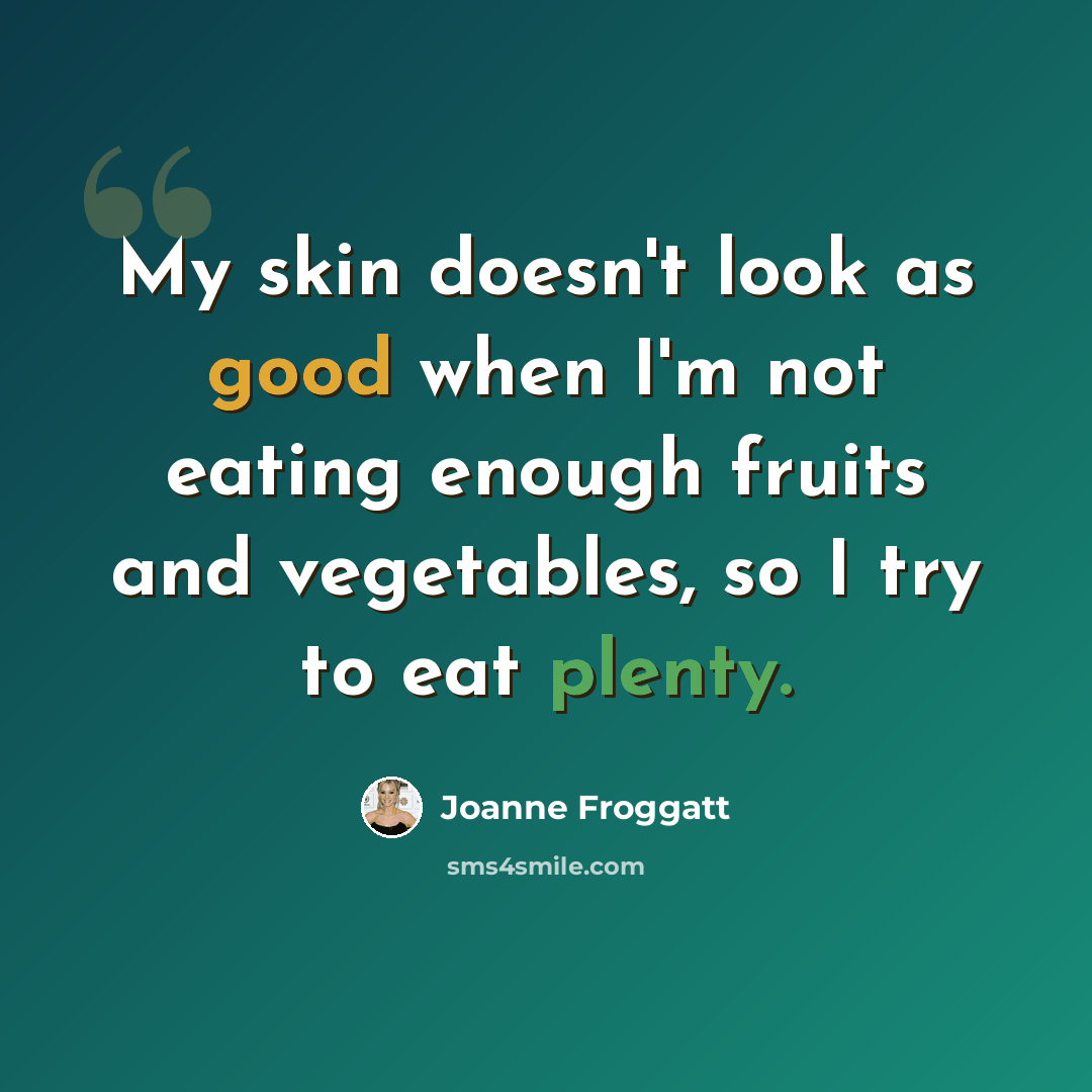 “My skin doesn't look as good when I'm not eating enough fruits and vegetables, so I try to eat plenty.” quote by Joanne Froggatt