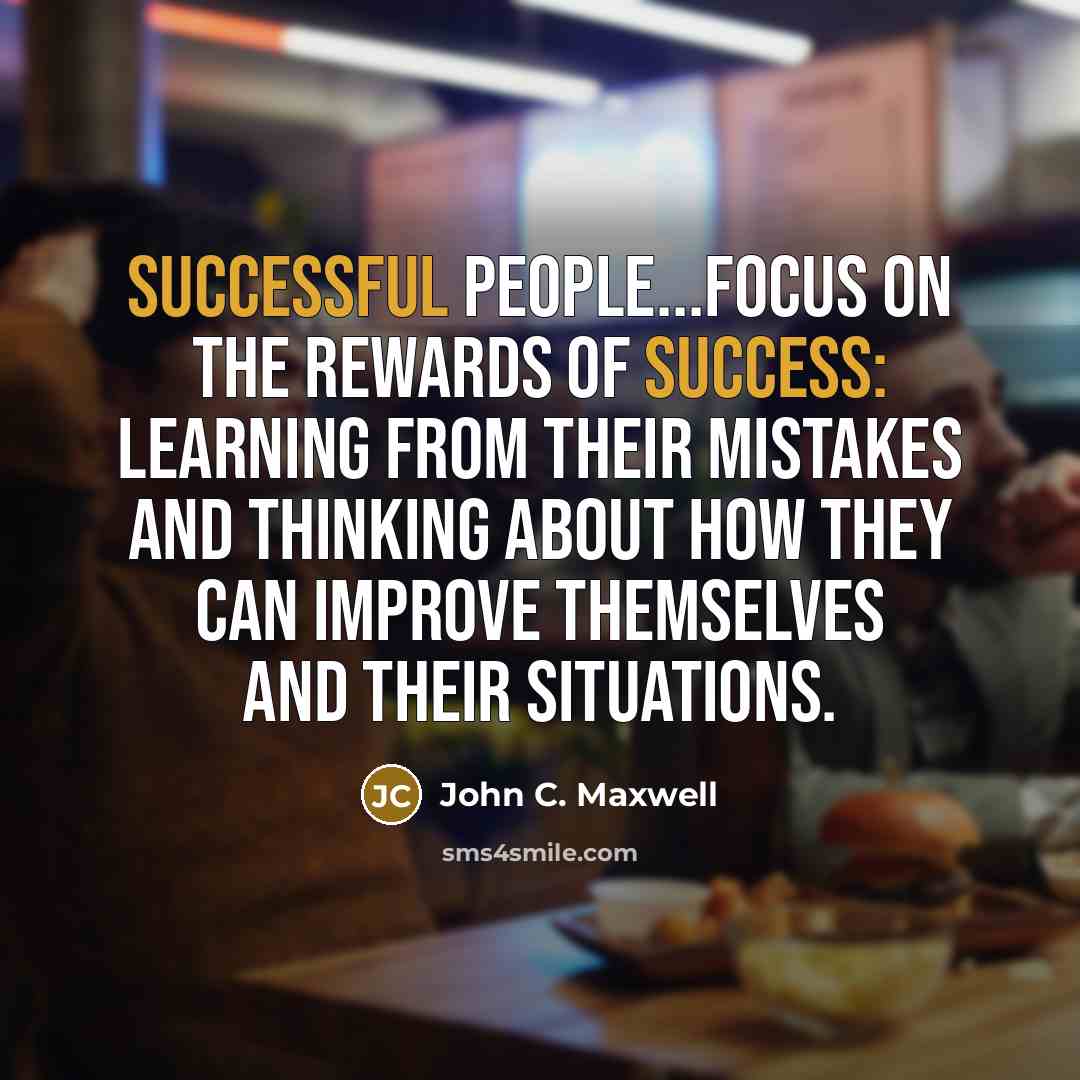 “Successful people...focus on the rewards of success: learning from their mistakes and thinking about how they can improve themselves and their situations.” quote by John C. Maxwell