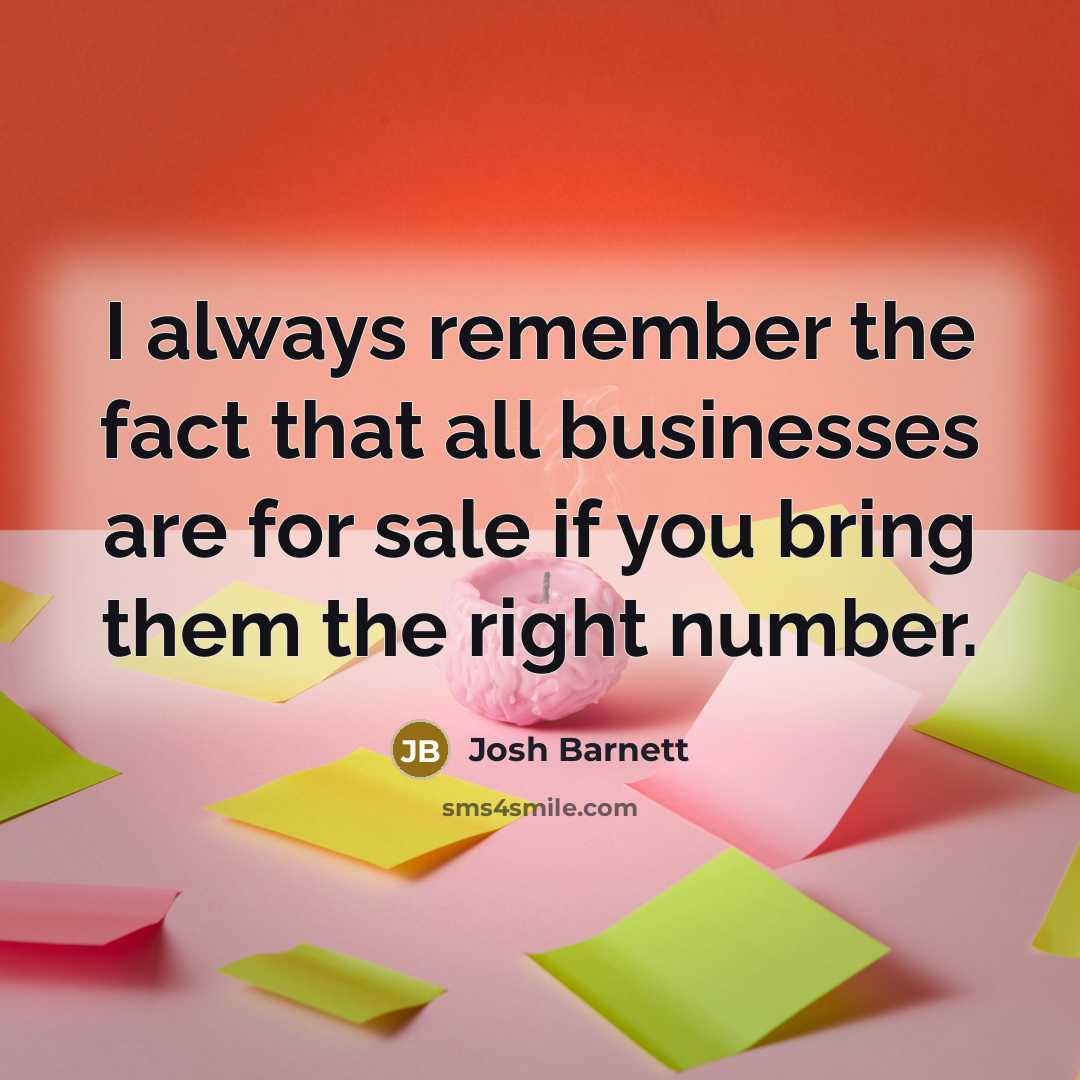 “I always remember the fact that all businesses are for sale if you bring them the right number.” quote by Josh Barnett