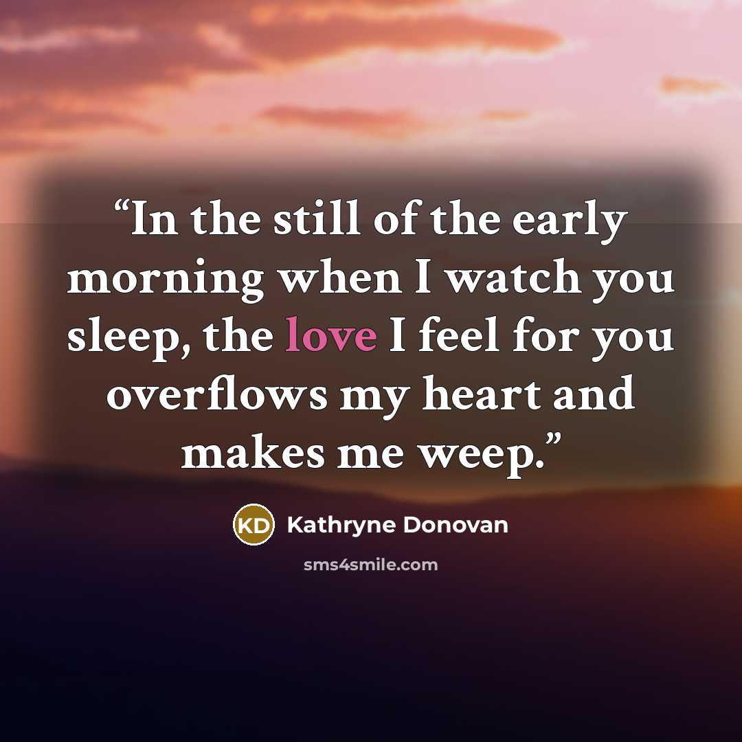“In the still of the early morning when I watch you sleep, the love I feel for you overflows my heart and makes me weep.” quote by Kathryne Donovan