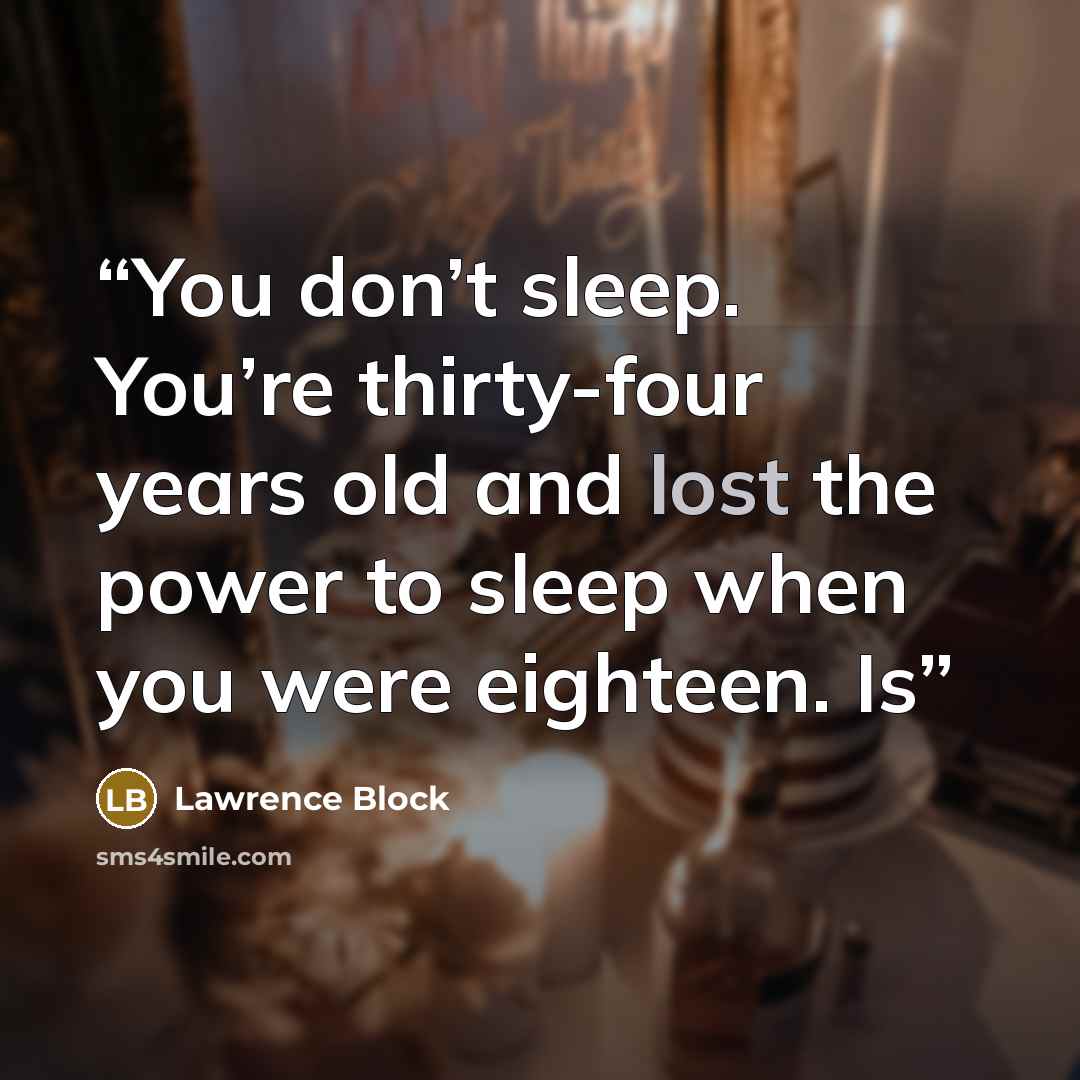 “You don’t sleep. You’re thirty-four years old and lost the power to sleep when you were eighteen. Is” quote by Lawrence Block