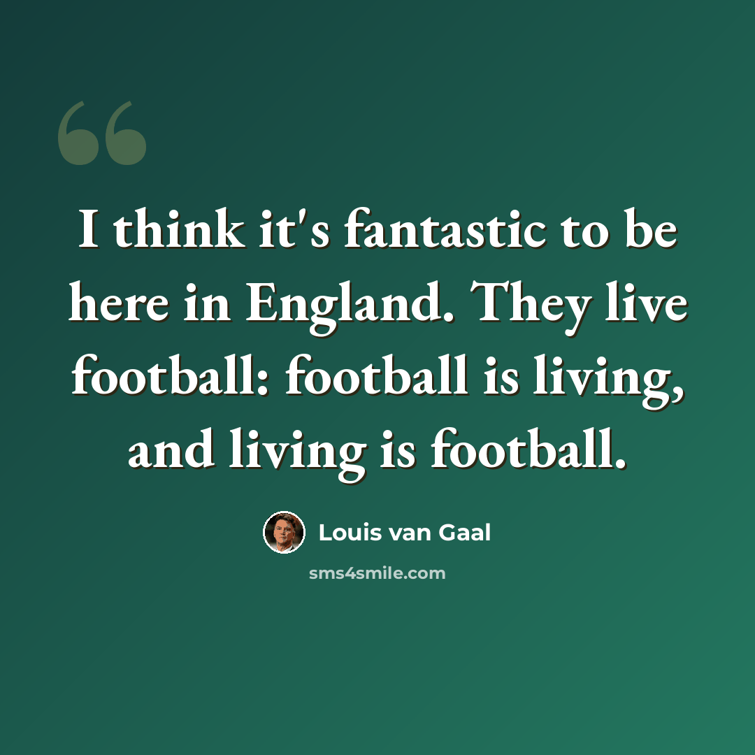 “I think it's fantastic to be here in England. They live football: football is living, and living is football.” quote by Louis van Gaal