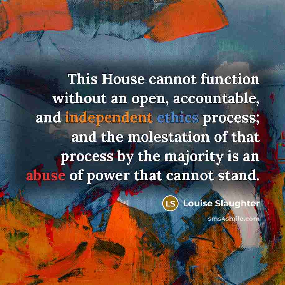 “This House cannot function without an open, accountable, and independent ethics process; and the molestation of that process by the majority is an abuse of power that cannot stand.” quote by Louise Slaughter