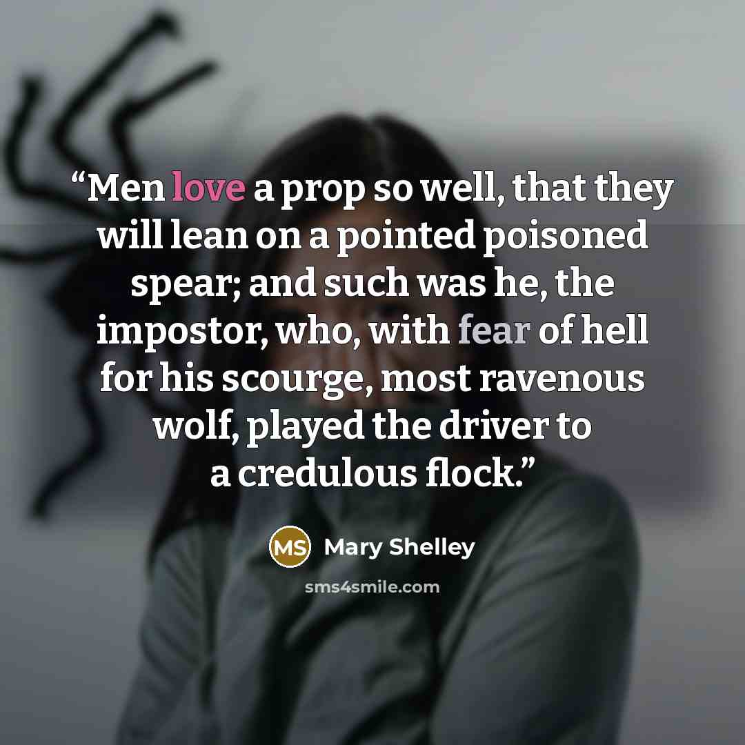 “Men love a prop so well, that they will lean on a pointed poisoned spear; and such was he, the impostor, who, with fear of hell for his scourge, most ravenous wolf, played the driver to a credulous flock.” quote by Mary Shelley