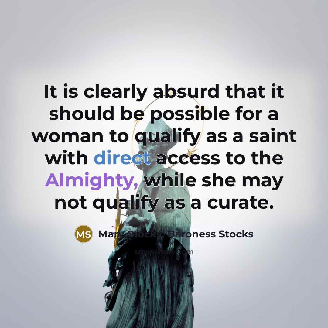 “It is clearly absurd that it should be possible for a woman to qualify as a saint with direct access to the Almighty, while she may not qualify as a curate.” quote by Mary Stocks, Baroness Stocks