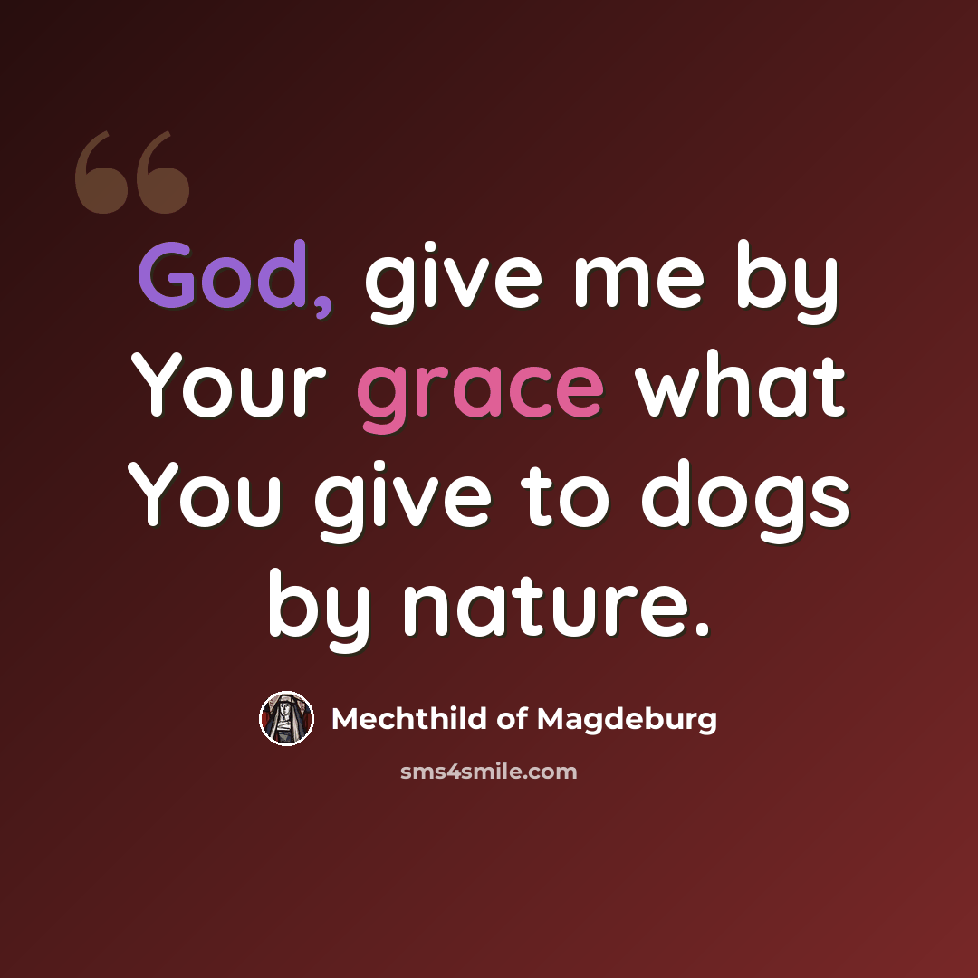 “God, give me by Your grace what You give to dogs by nature.” quote by Mechthild of Magdeburg
