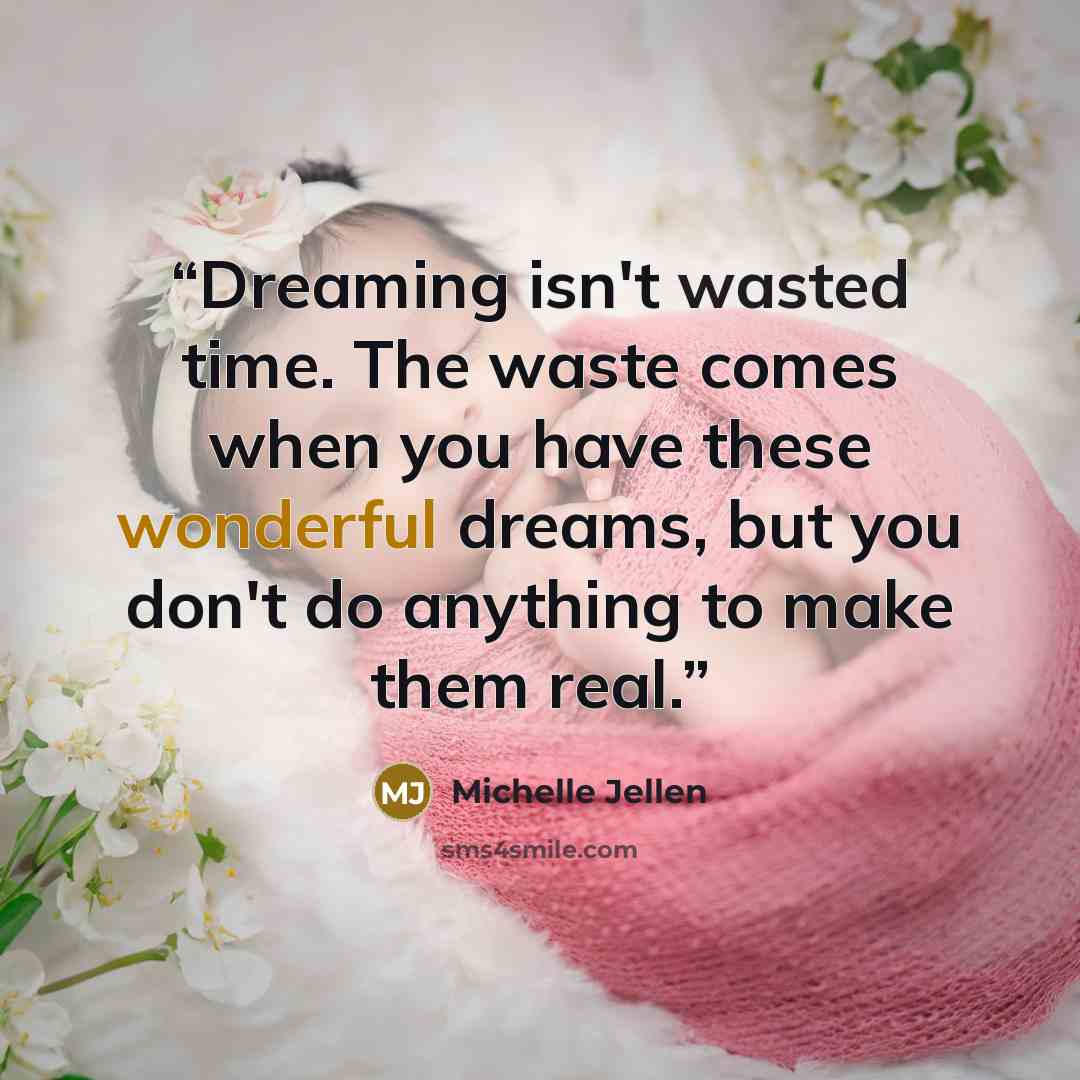 “Dreaming isn't wasted time. The waste comes when you have these wonderful dreams, but you don't do anything to make them real.” quote by Michelle Jellen