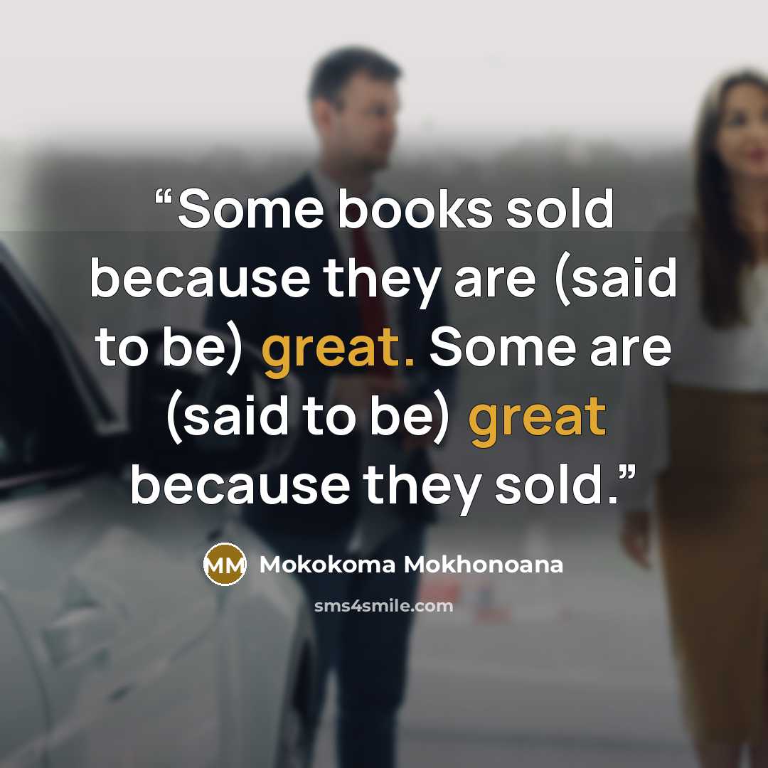 “Some books sold because they are (said to be) great. Some are (said to be) great because they sold.” quote by Mokokoma Mokhonoana