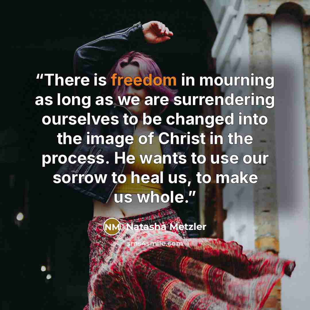 “There is freedom in mourning as long as we are surrendering ourselves to be changed into the image of Christ in the process. He wants to use our sorrow to heal us, to make us whole.” quote by Natasha Metzler