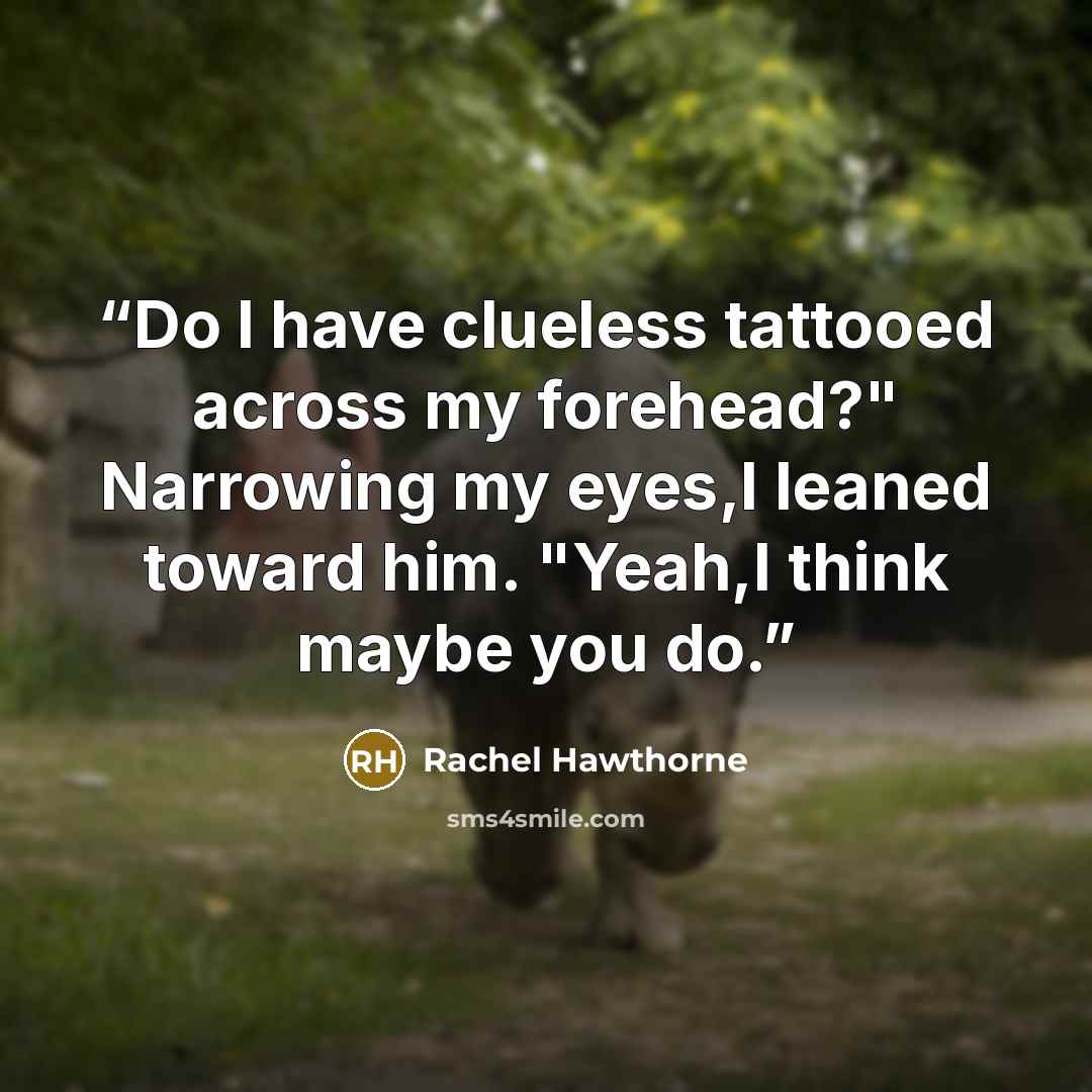 “Do I have clueless tattooed across my forehead?" Narrowing my eyes,I leaned toward him. "Yeah,I think maybe you do.” quote by Rachel Hawthorne