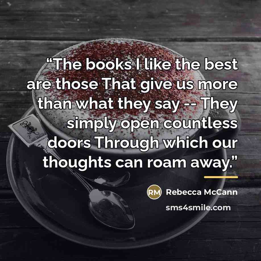 “The books I like the best are those That give us more than what they say -- They simply open countless doors Through which our thoughts can roam away.” quote by Rebecca McCann